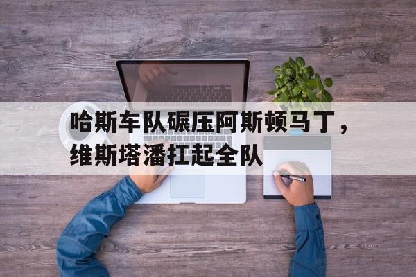 爱游戏在线-哈斯车队碾压阿斯顿马丁，维斯塔潘扛起全队